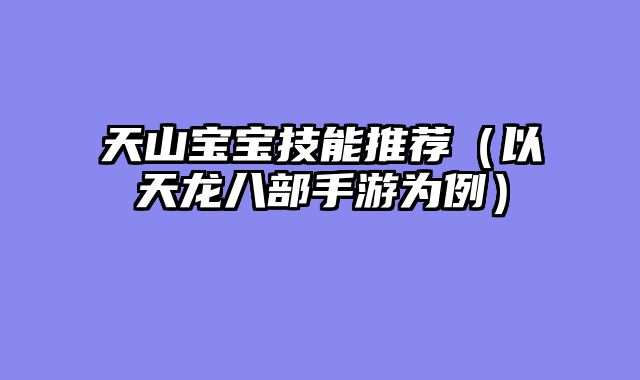 天山宝宝技能推荐（以天龙八部手游为例）