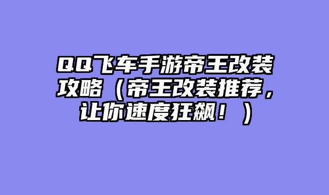 QQ飞车手游帝王改装攻略（帝王改装推荐，让你速度狂飙！）