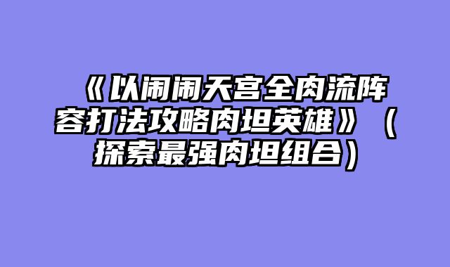 《以闹闹天宫全肉流阵容打法攻略肉坦英雄》（探索最强肉坦组合）