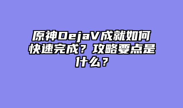原神DejaV成就如何快速完成？攻略要点是什么？