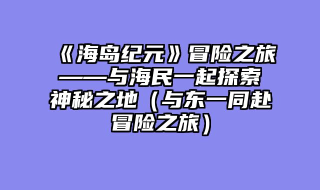 《海岛纪元》冒险之旅——与海民一起探索神秘之地（与东一同赴冒险之旅）
