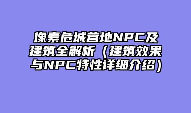 像素危城营地NPC及建筑全解析（建筑效果与NPC特性详细介绍）