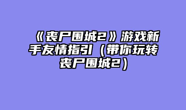 《丧尸围城2》游戏新手友情指引(带你玩转丧尸围城2)