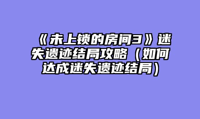 《未上锁的房间3》迷失遗迹结局攻略（如何达成迷失遗迹结局）