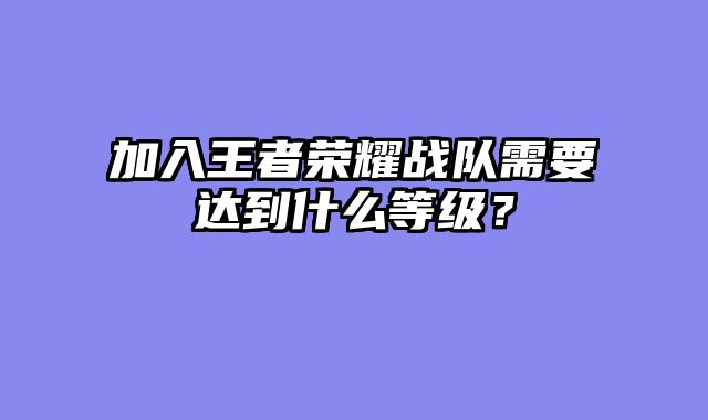 加入王者荣耀战队需要达到什么等级？