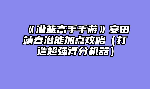 《灌篮高手手游》安田靖春潜能加点攻略（打造超强得分机器）