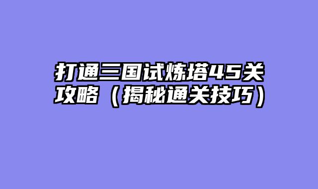 打通三国试炼塔45关攻略（揭秘通关技巧）