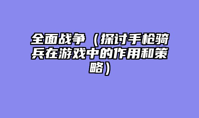 全面战争（探讨手枪骑兵在游戏中的作用和策略）