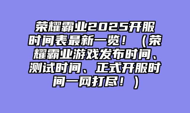 荣耀霸业2025开服时间表最新一览！（荣耀霸业游戏发布时间、测试时间、正式开服时间一网打尽！）