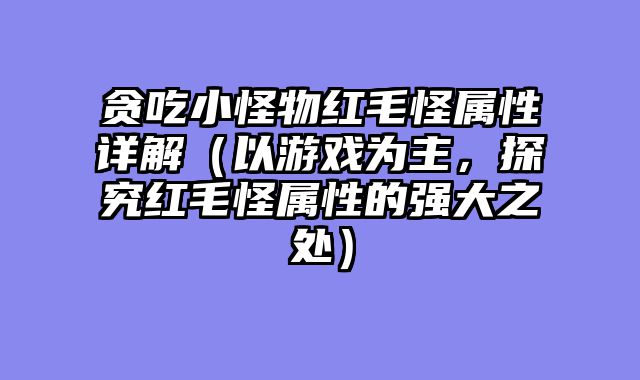贪吃小怪物红毛怪属性详解（以游戏为主，探究红毛怪属性的强大之处）