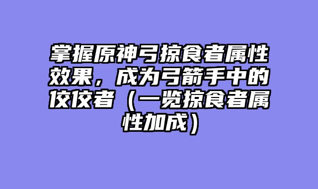 掌握原神弓掠食者属性效果，成为弓箭手中的佼佼者（一览掠食者属性加成）