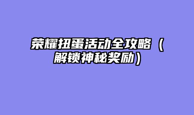 荣耀扭蛋活动全攻略（解锁神秘奖励）