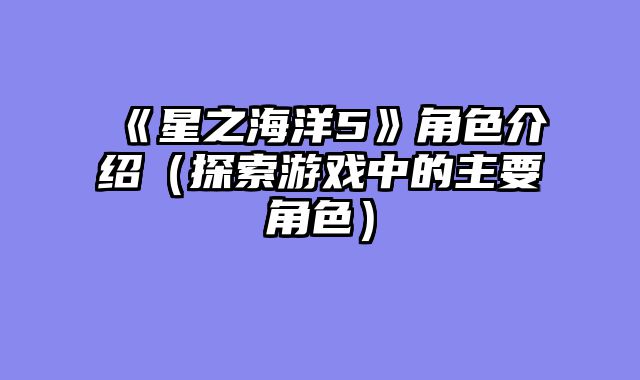 《星之海洋5》角色介绍（探索游戏中的主要角色）