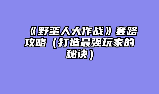 《野蛮人大作战》套路攻略（打造最强玩家的秘诀）