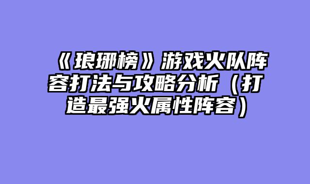 《琅琊榜》游戏火队阵容打法与攻略分析（打造最强火属性阵容）