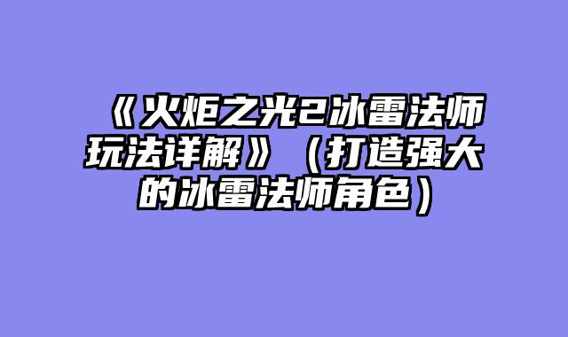 《火炬之光2冰雷法师玩法详解》（打造强大的冰雷法师角色）