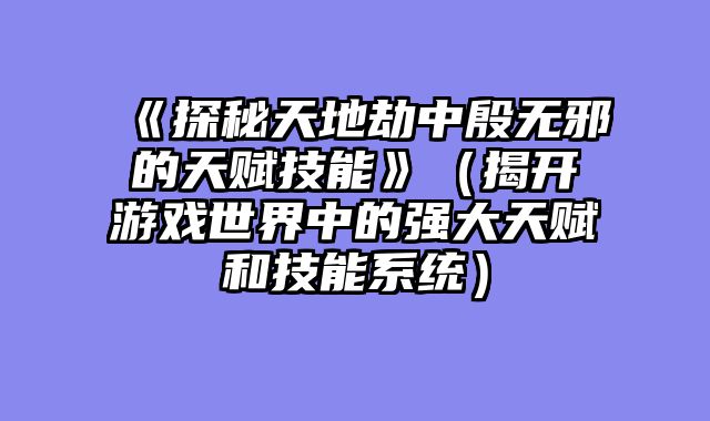 《探秘天地劫中殷无邪的天赋技能》（揭开游戏世界中的强大天赋和技能系统）
