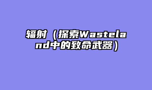 辐射（探索Wasteland中的致命武器）