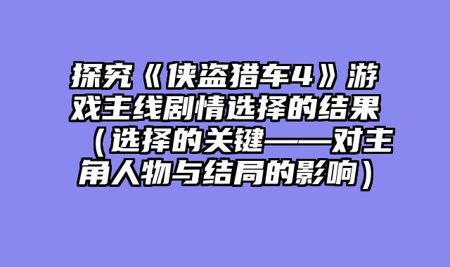 探究《侠盗猎车4》游戏主线剧情选择的结果（选择的关键——对主角人物与结局的影响）
