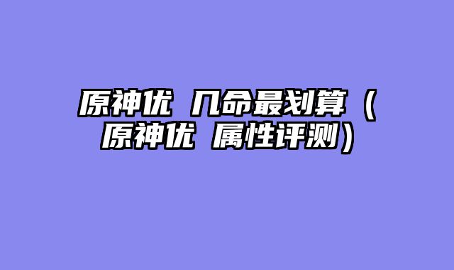 原神优菈几命最划算（原神优菈属性评测）