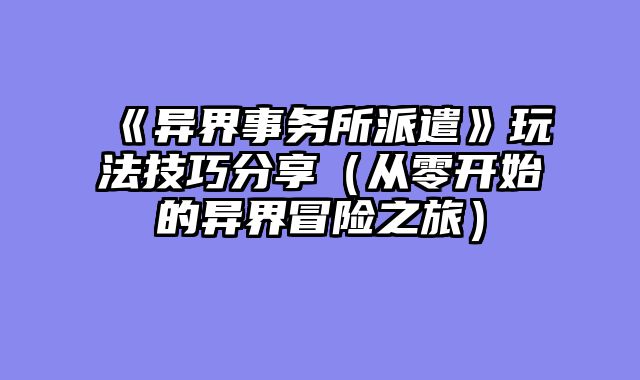 《异界事务所派遣》玩法技巧分享(从零开始的异界冒险之旅)