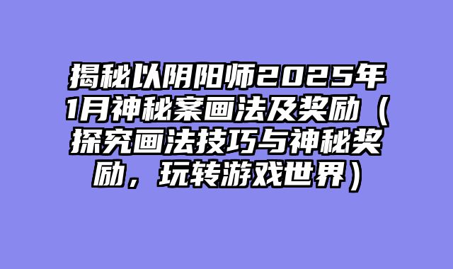 揭秘以阴阳师2025年1月神秘案画法及奖励(探究画法技巧与神秘奖励,玩转游戏世界)