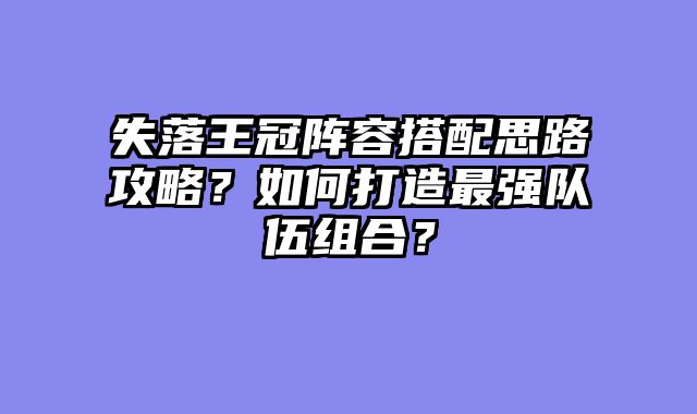失落王冠阵容搭配思路攻略？如何打造最强队伍组合？