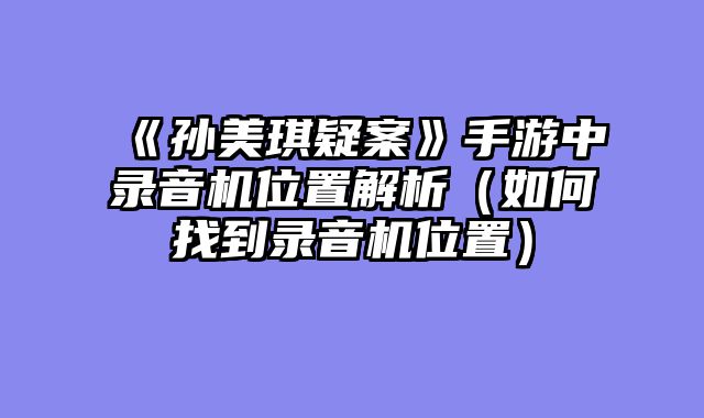 《孙美琪疑案》手游中录音机位置解析（如何找到录音机位置）