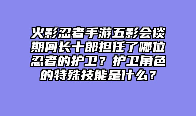 火影忍者手游五影会谈期间长十郎担任了哪位忍者的护卫？护卫角色的特殊技能是什么？