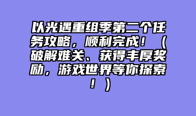 以光遇重组季第二个任务攻略，顺利完成！（破解难关、获得丰厚奖励，游戏世界等你探索！）