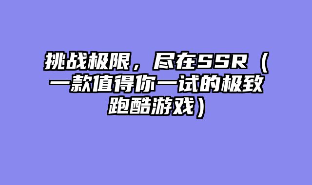 挑战极限，尽在SSR（一款值得你一试的极致跑酷游戏）