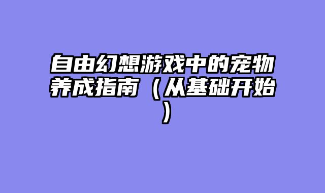 自由幻想游戏中的宠物养成指南（从基础开始）