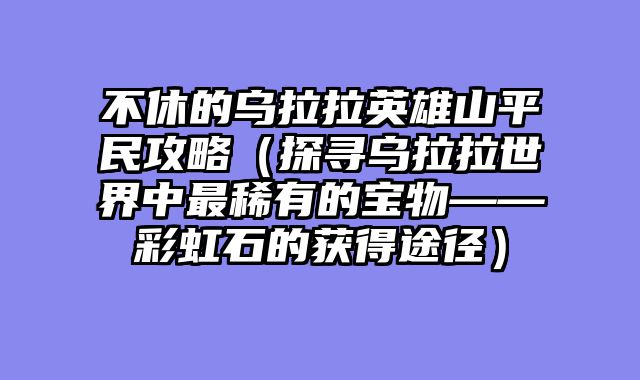 不休的乌拉拉英雄山平民攻略（探寻乌拉拉世界中最稀有的宝物——彩虹石的获得途径）