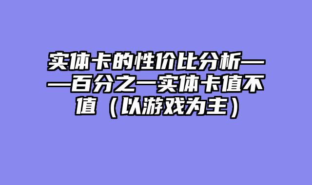 实体卡的性价比分析——百分之一实体卡值不值（以游戏为主）