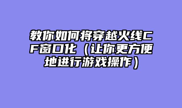 教你如何将穿越火线CF窗口化（让你更方便地进行游戏操作）
