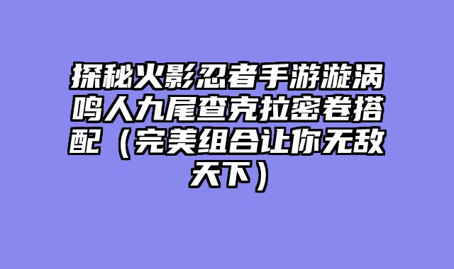 探秘火影忍者手游漩涡鸣人九尾查克拉密卷搭配(完美组合让你无敌天下)