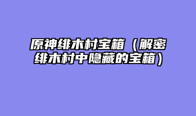 原神绯木村宝箱（解密绯木村中隐藏的宝箱）