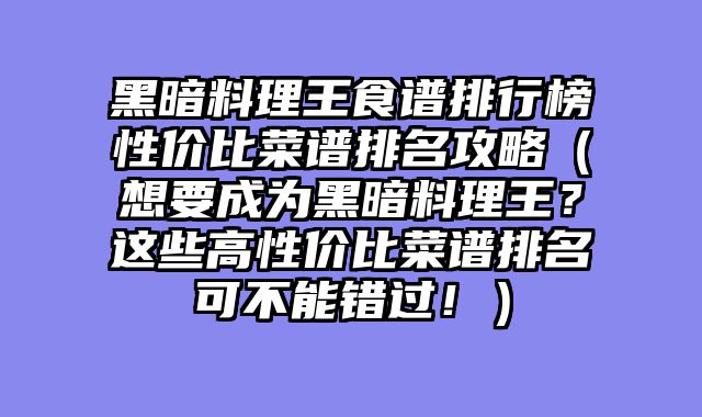 黑暗料理王食谱排行榜性价比菜谱排名攻略（想要成为黑暗料理王？这些高性价比菜谱排名可不能错过！）