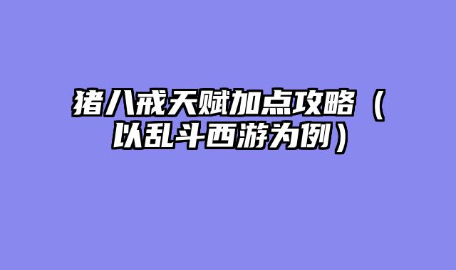 猪八戒天赋加点攻略（以乱斗西游为例）