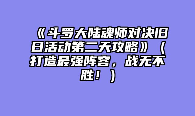 《斗罗大陆魂师对决旧日活动第二天攻略》（打造最强阵容，战无不胜！）