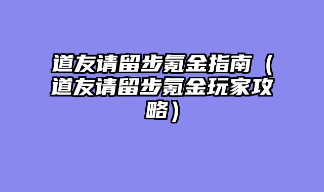 道友请留步氪金指南（道友请留步氪金玩家攻略）