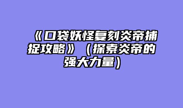 《口袋妖怪复刻炎帝捕捉攻略》（探索炎帝的强大力量）