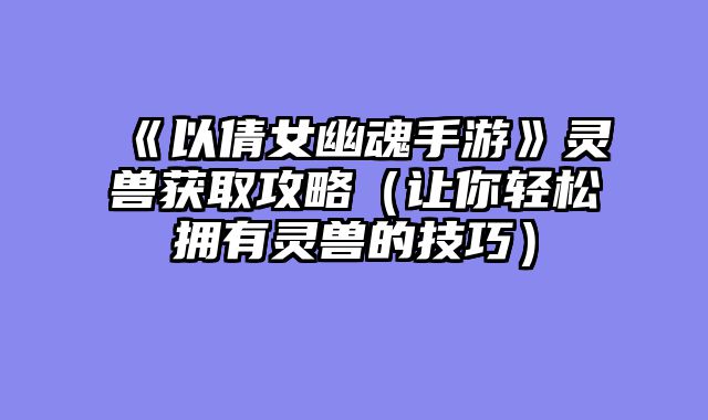 《以倩女幽魂手游》灵兽获取攻略（让你轻松拥有灵兽的技巧）