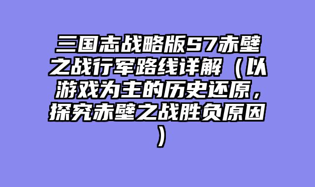 三国志战略版S7赤壁之战行军路线详解（以游戏为主的历史还原，探究赤壁之战胜负原因）