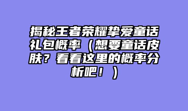 揭秘王者荣耀挚爱童话礼包概率（想要童话皮肤？看看这里的概率分析吧！）