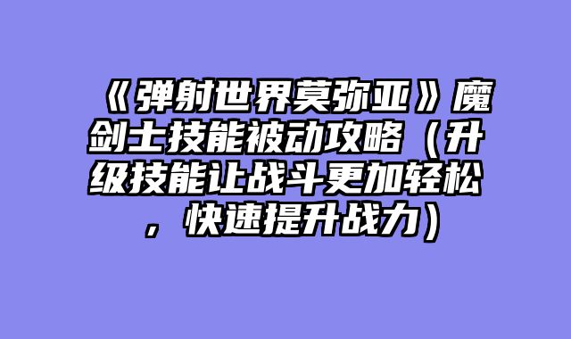 《弹射世界莫弥亚》魔剑士技能被动攻略（升级技能让战斗更加轻松，快速提升战力）