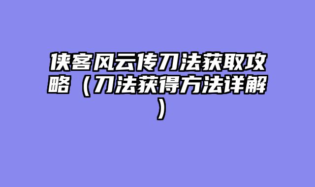 侠客风云传刀法获取攻略（刀法获得方法详解）