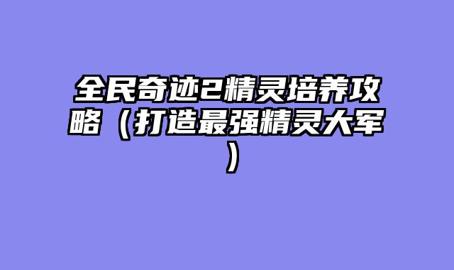 全民奇迹2精灵培养攻略（打造最强精灵大军）