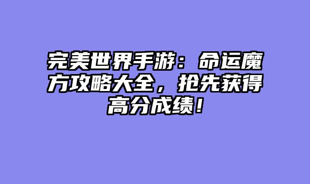 完美世界手游：命运魔方攻略大全，抢先获得高分成绩！