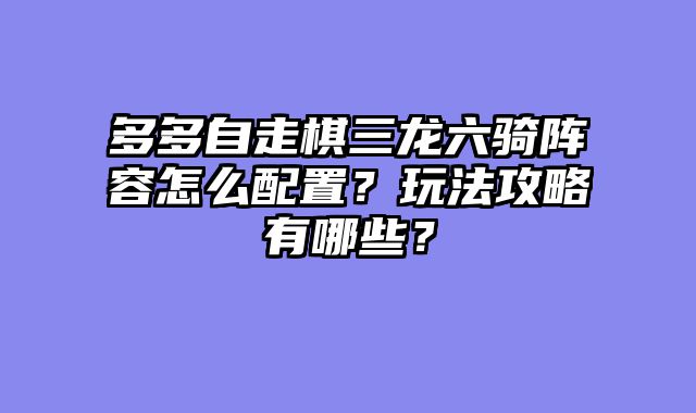 多多自走棋三龙六骑阵容怎么配置？玩法攻略有哪些？